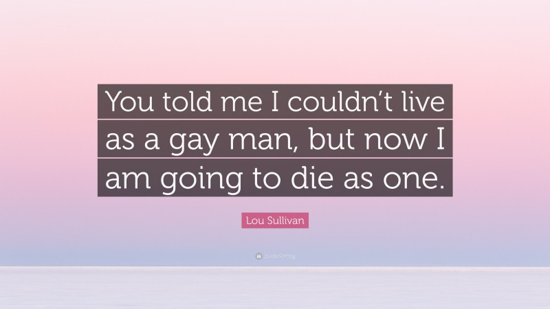 Lou Sullivan Quote: “You told me I couldn’t live as a gay man, but now I am going to die as one.”