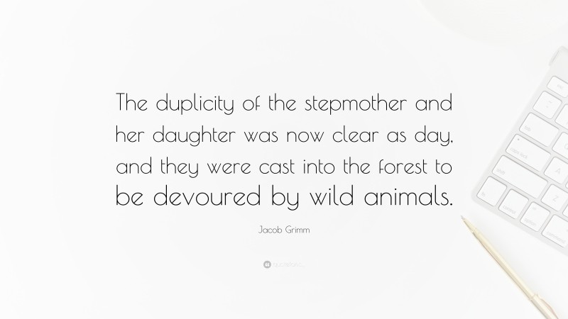 Jacob Grimm Quote: “The duplicity of the stepmother and her daughter was now clear as day, and they were cast into the forest to be devoured by wild animals.”