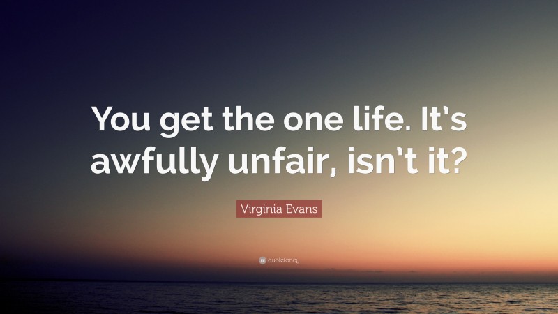 Virginia Evans Quote: “You get the one life. It’s awfully unfair, isn’t it?”