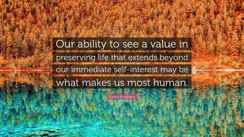Conor Knighton Quote: “Our ability to see a value in preserving life that extends beyond our immediate self-interest may be what makes us most human.”