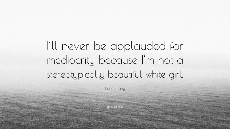Liann Zhang Quote: “I’ll never be applauded for mediocrity because I’m not a stereotypically beautiful white girl.”
