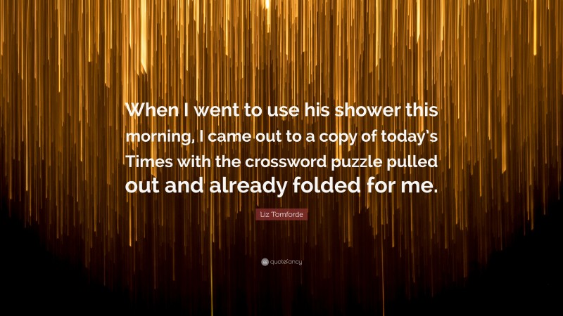 Liz Tomforde Quote: “When I went to use his shower this morning, I came out to a copy of today’s Times with the crossword puzzle pulled out and already folded for me.”