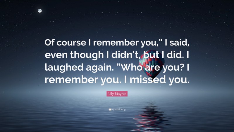 Lily Mayne Quote: “Of course I remember you,” I said, even though I didn’t, but I did. I laughed again. “Who are you? I remember you. I missed you.”