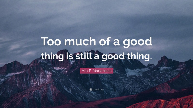 Mia P. Manansala Quote: “Too much of a good thing is still a good thing.”