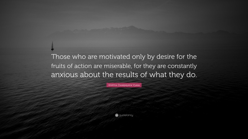 Krishna-Dwaipayana Vyasa Quote: “Those who are motivated only by desire for the fruits of action are miserable, for they are constantly anxious about the results of what they do.”