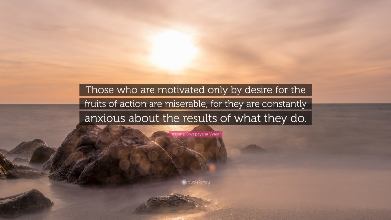 Krishna-Dwaipayana Vyasa Quote: “Those who are motivated only by desire for the fruits of action are miserable, for they are constantly anxious about the results of what they do.”