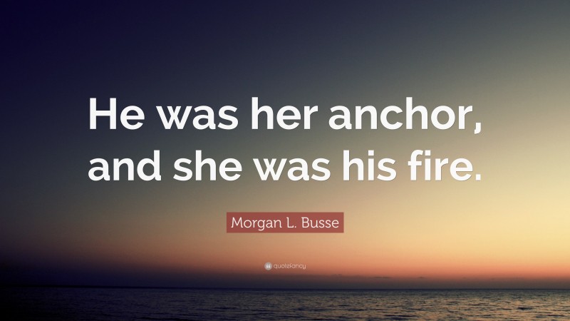 Morgan L. Busse Quote: “He was her anchor, and she was his fire.”