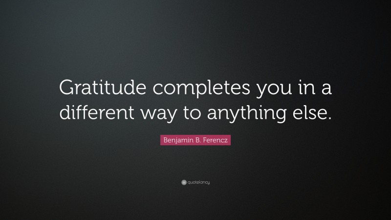 Benjamin B. Ferencz Quote: “Gratitude completes you in a different way to anything else.”