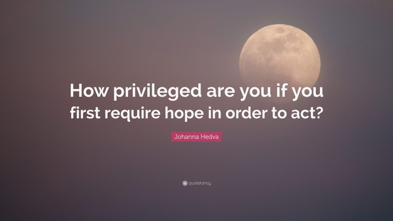 Johanna Hedva Quote: “How privileged are you if you first require hope in order to act?”