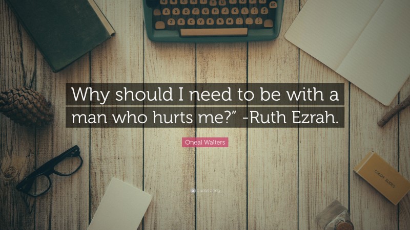 Oneal Walters Quote: “Why should I need to be with a man who hurts me?” -Ruth Ezrah.”