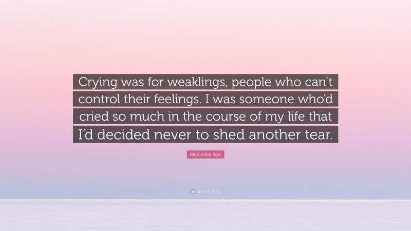 Mercedes Ron Quote: “Crying was for weaklings, people who can’t control their feelings. I was someone who’d cried so much in the course of my life that I’d decided never to shed another tear.”