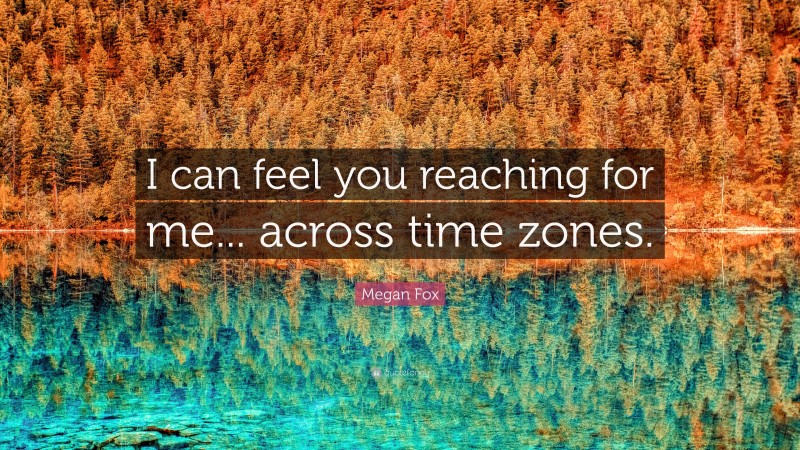 Megan Fox Quote: “I can feel you reaching for me... across time zones.”