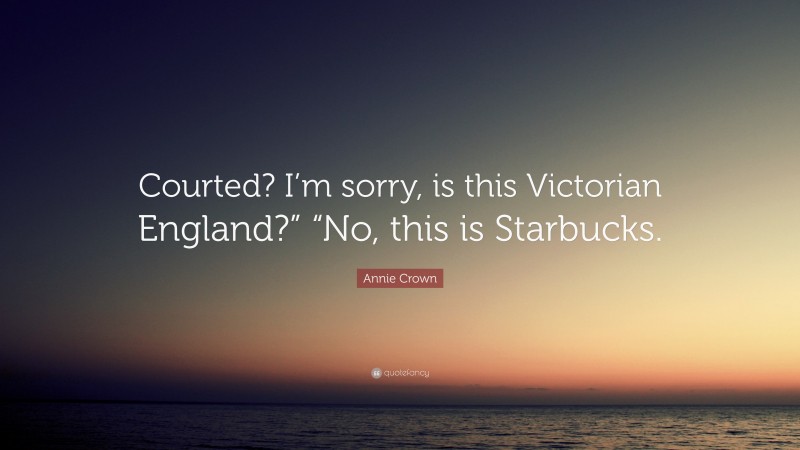 Annie Crown Quote: “Courted? I’m sorry, is this Victorian England?” “No, this is Starbucks.”