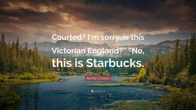 Annie Crown Quote: “Courted? I’m sorry, is this Victorian England?” “No, this is Starbucks.”
