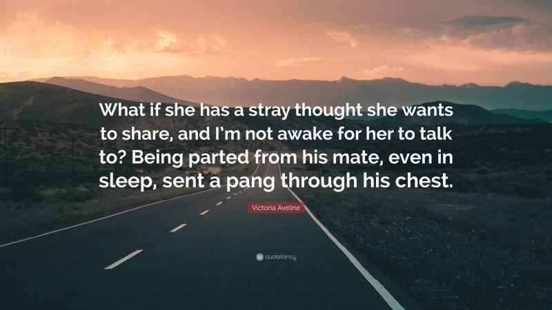 Victoria Aveline Quote: “What if she has a stray thought she wants to share, and I’m not awake for her to talk to? Being parted from his mate, even in sleep, sent a pang through his chest.”