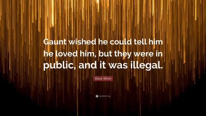 Alice Winn Quote: “Gaunt wished he could tell him he loved him, but they were in public, and it was illegal.”