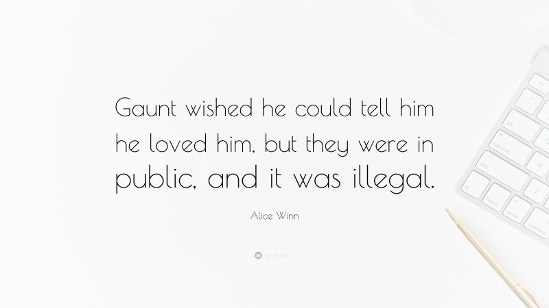 Alice Winn Quote: “Gaunt wished he could tell him he loved him, but they were in public, and it was illegal.”