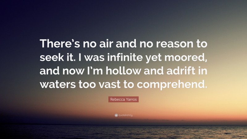 Rebecca Yarros Quote: “There’s no air and no reason to seek it. I was infinite yet moored, and now I’m hollow and adrift in waters too vast to comprehend.”