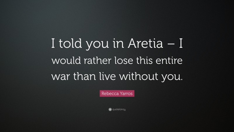 Rebecca Yarros Quote: “I told you in Aretia – I would rather lose this entire war than live without you.”