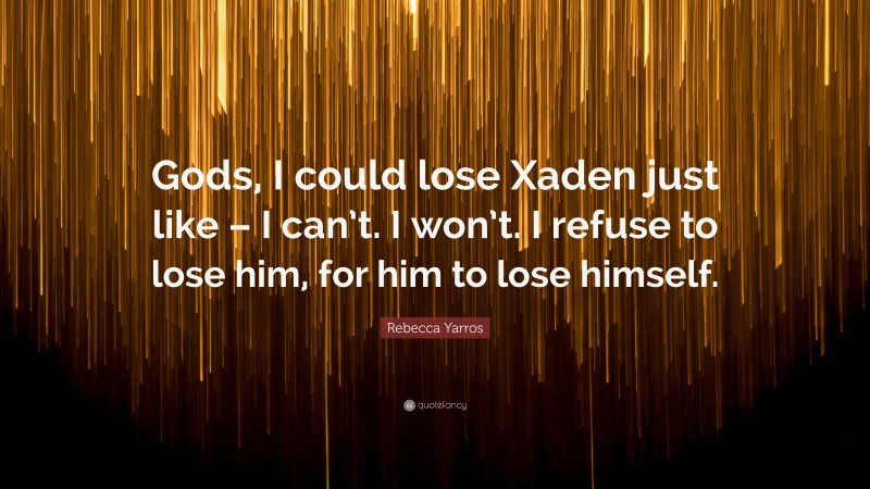 Rebecca Yarros Quote: “Gods, I could lose Xaden just like – I can’t. I won’t. I refuse to lose him, for him to lose himself.”