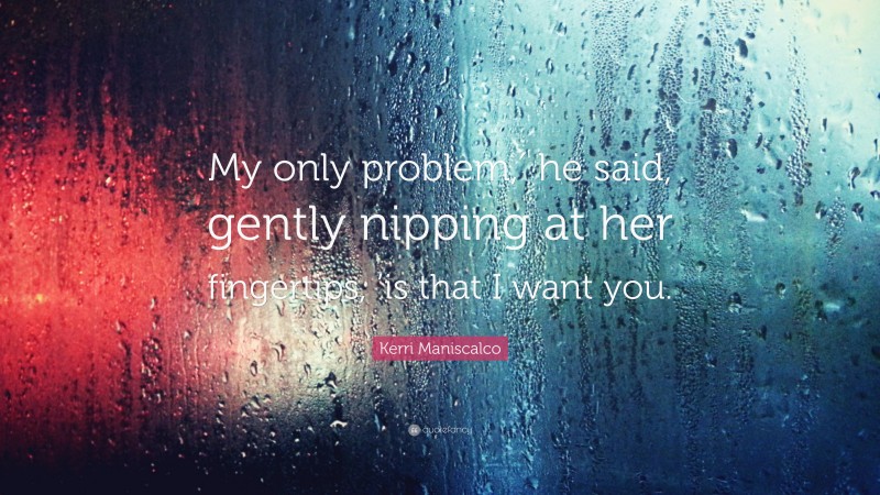 Kerri Maniscalco Quote: “My only problem,′ he said, gently nipping at her fingertips, ’is that I want you.”