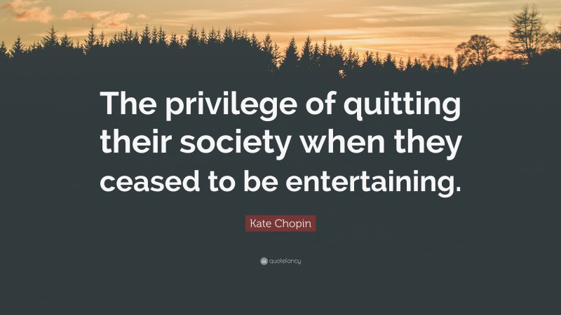 Kate Chopin Quote: “The privilege of quitting their society when they ceased to be entertaining.”