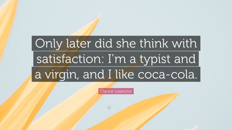 Clarice Lispector Quote: “Only later did she think with satisfaction: I’m a typist and a virgin, and I like coca-cola.”