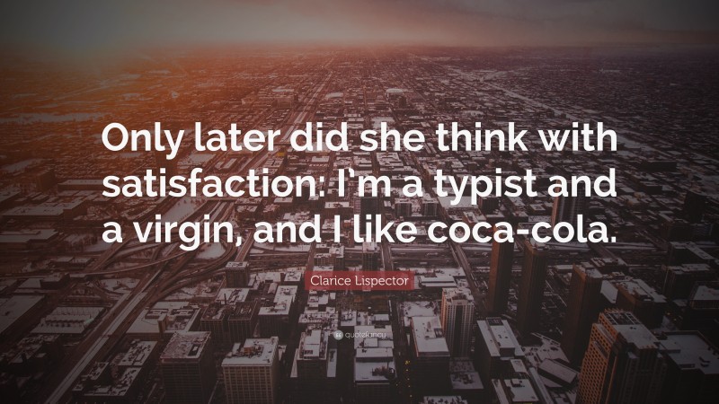 Clarice Lispector Quote: “Only later did she think with satisfaction: I’m a typist and a virgin, and I like coca-cola.”