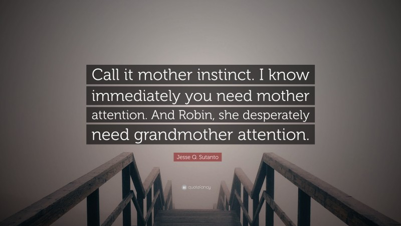 Jesse Q. Sutanto Quote: “Call it mother instinct. I know immediately you need mother attention. And Robin, she desperately need grandmother attention.”