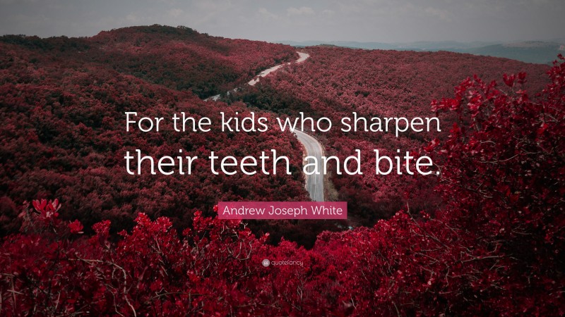 Andrew Joseph White Quote: “For the kids who sharpen their teeth and bite.”