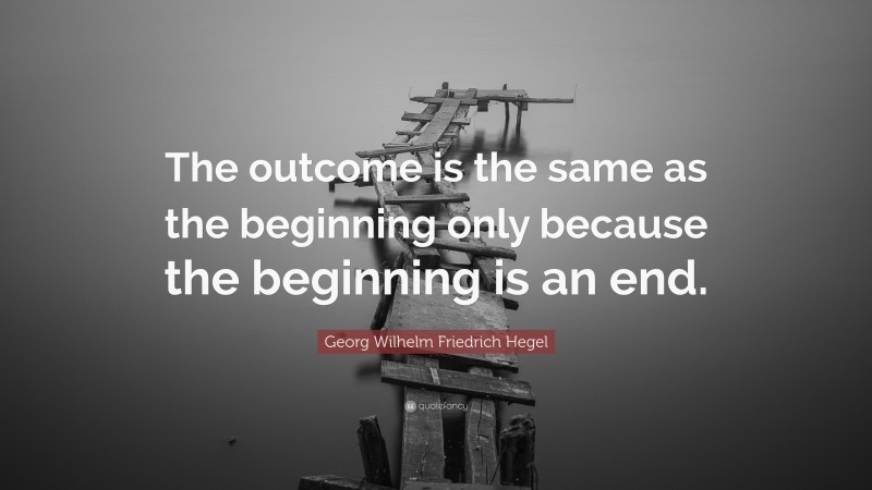 Georg Wilhelm Friedrich Hegel Quote: “The outcome is the same as the beginning only because the beginning is an end.”
