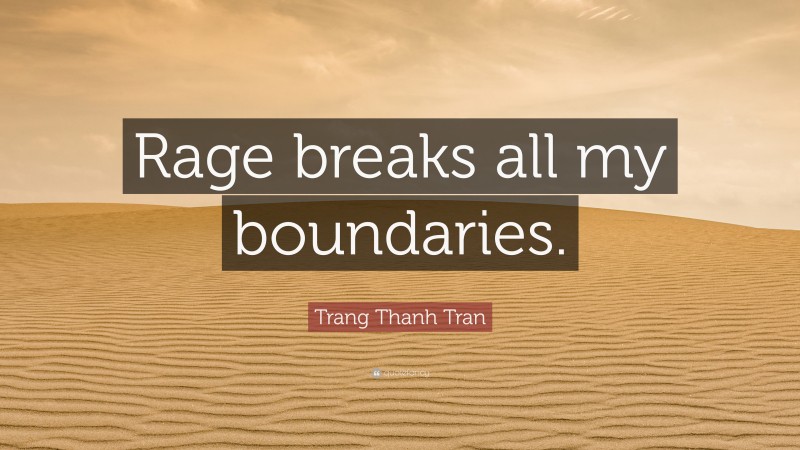 Trang Thanh Tran Quote: “Rage breaks all my boundaries.”