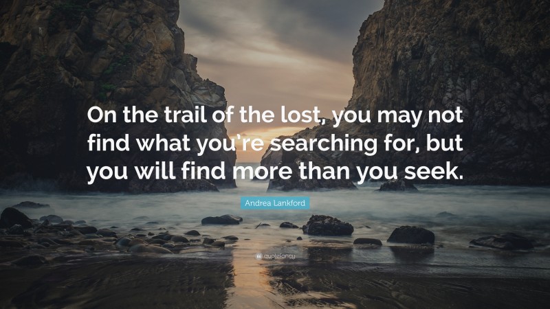 Andrea Lankford Quote: “On the trail of the lost, you may not find what you’re searching for, but you will find more than you seek.”