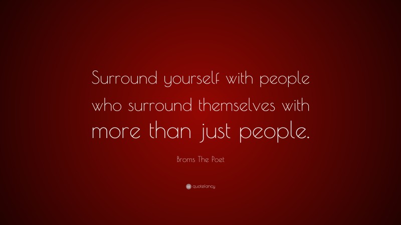 Broms The Poet Quote: “Surround yourself with people who surround themselves with more than just people.”