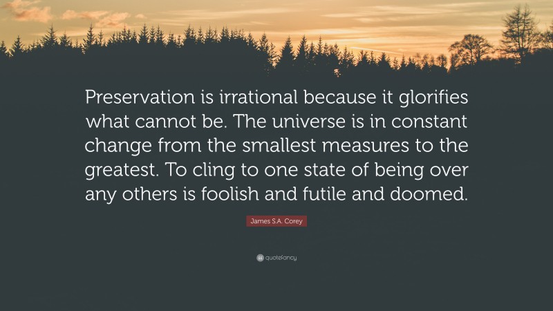 James S.A. Corey Quote: “Preservation is irrational because it glorifies what cannot be. The universe is in constant change from the smallest measures to the greatest. To cling to one state of being over any others is foolish and futile and doomed.”