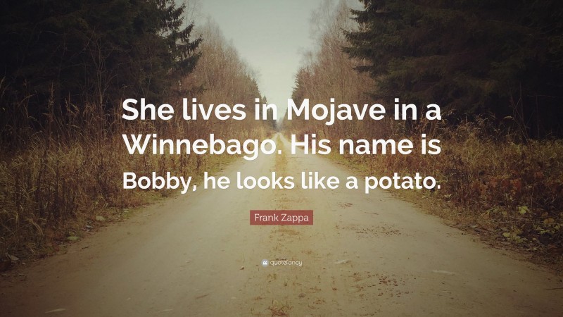Frank Zappa Quote: “She lives in Mojave in a Winnebago. His name is Bobby, he looks like a potato.”