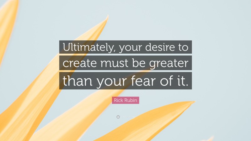 Rick Rubin Quote: “Ultimately, your desire to create must be greater than your fear of it.”