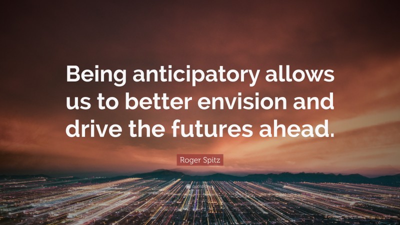 Roger Spitz Quote: “Being anticipatory allows us to better envision and drive the futures ahead.”