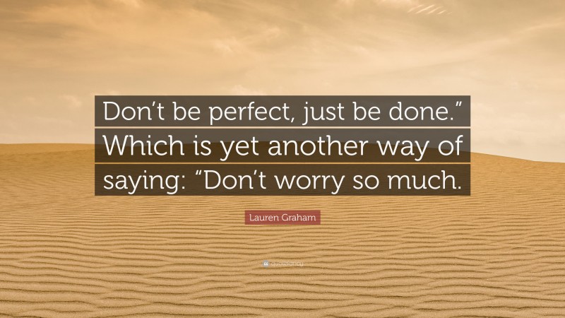 Lauren Graham Quote: “Don’t be perfect, just be done.” Which is yet another way of saying: “Don’t worry so much.”