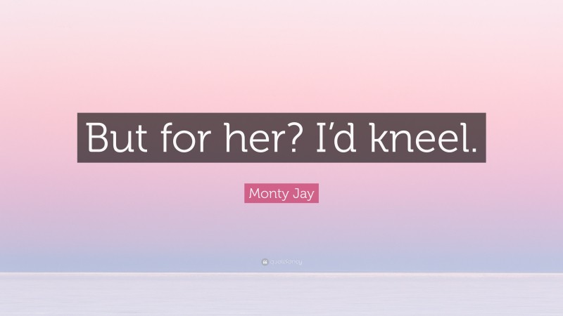Monty Jay Quote: “But for her? I’d kneel.”