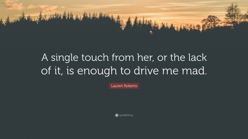 Lauren Roberts Quote: “A single touch from her, or the lack of it, is enough to drive me mad.”