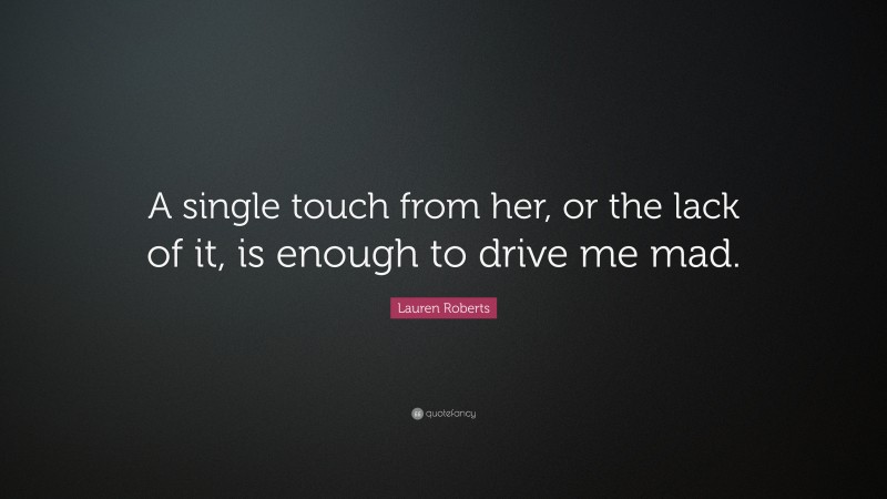 Lauren Roberts Quote: “A single touch from her, or the lack of it, is enough to drive me mad.”