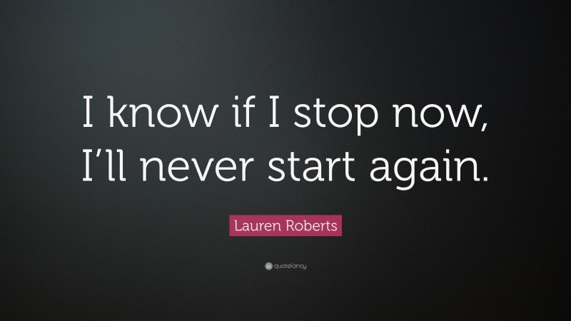 Lauren Roberts Quote: “I know if I stop now, I’ll never start again.”