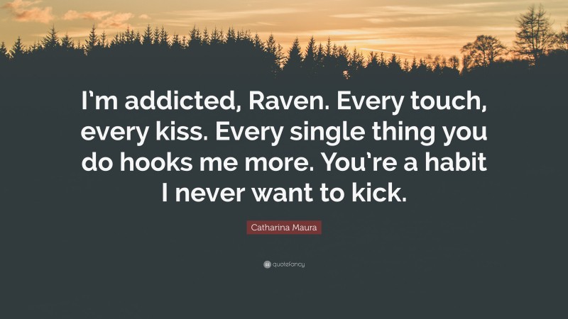 Catharina Maura Quote: “I’m addicted, Raven. Every touch, every kiss. Every single thing you do hooks me more. You’re a habit I never want to kick.”