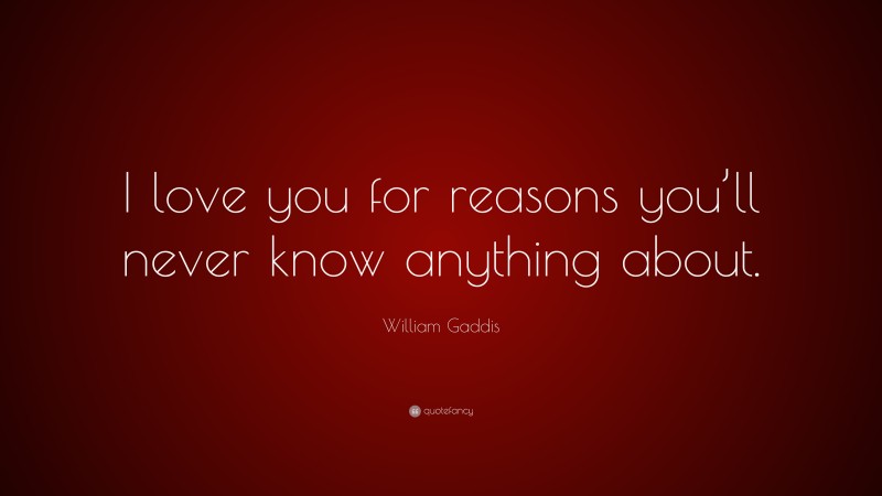 William Gaddis Quote: “I love you for reasons you’ll never know anything about.”