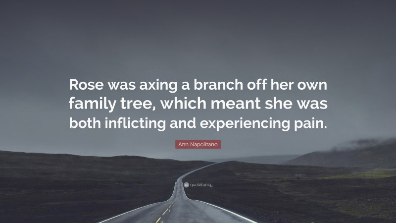 Ann Napolitano Quote: “Rose was axing a branch off her own family tree, which meant she was both inflicting and experiencing pain.”