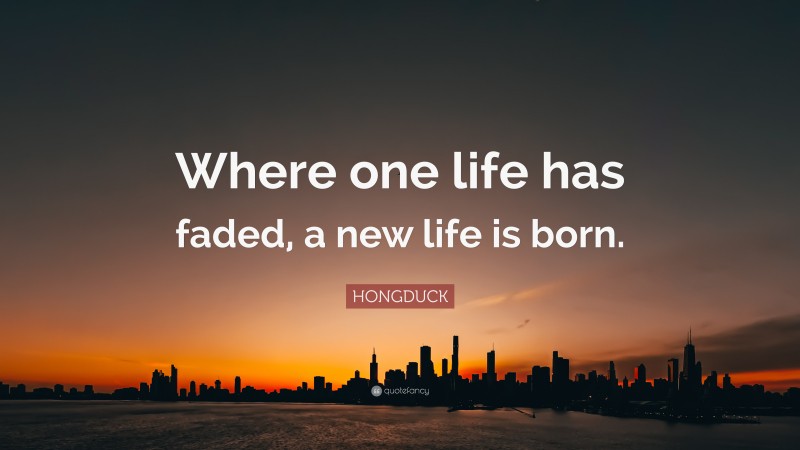 HONGDUCK Quote: “Where one life has faded, a new life is born.”