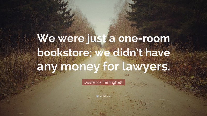 Lawrence Ferlinghetti Quote: “We were just a one-room bookstore; we didn’t have any money for lawyers.”