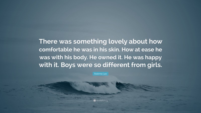 Robinne Lee Quote: “There was something lovely about how comfortable he was in his skin. How at ease he was with his body. He owned it. He was happy with it. Boys were so different from girls.”