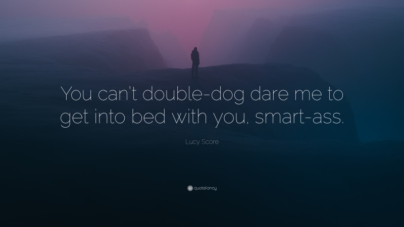 Lucy Score Quote: “You can’t double-dog dare me to get into bed with you, smart-ass.”